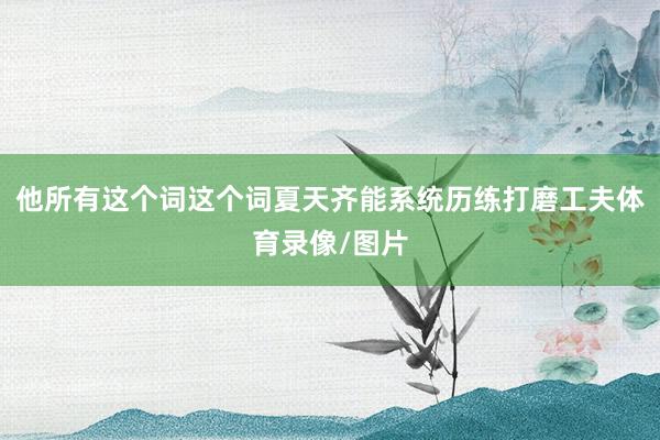 他所有这个词这个词夏天齐能系统历练打磨工夫体育录像/图片