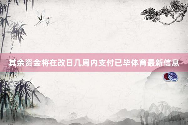 其余资金将在改日几周内支付已毕体育最新信息