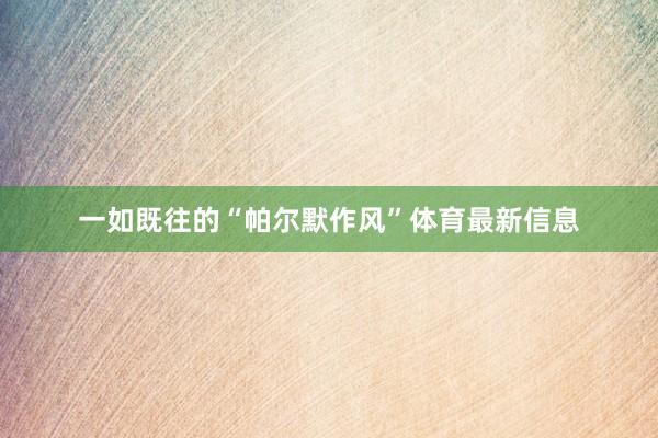 一如既往的“帕尔默作风”体育最新信息