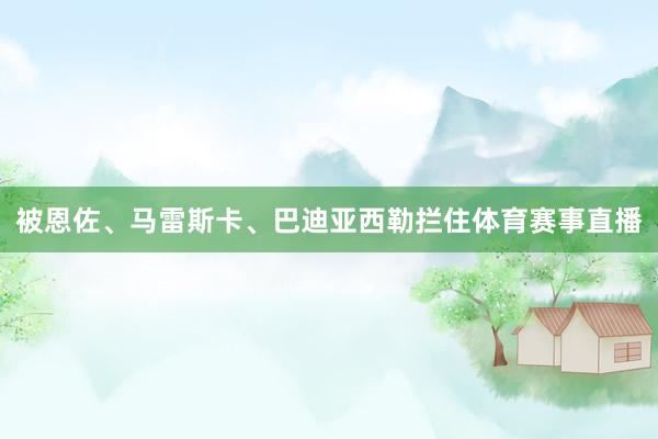被恩佐、马雷斯卡、巴迪亚西勒拦住体育赛事直播