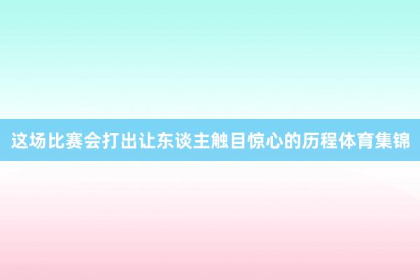 这场比赛会打出让东谈主触目惊心的历程体育集锦