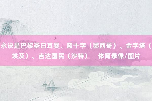永诀是巴黎圣日耳曼、蓝十字（墨西哥）、金字塔（埃及）、吉达国民（沙特）    体育录像/图片