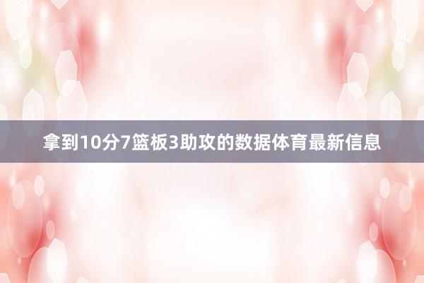 拿到10分7篮板3助攻的数据体育最新信息