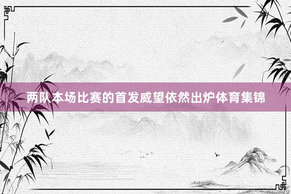 两队本场比赛的首发威望依然出炉体育集锦