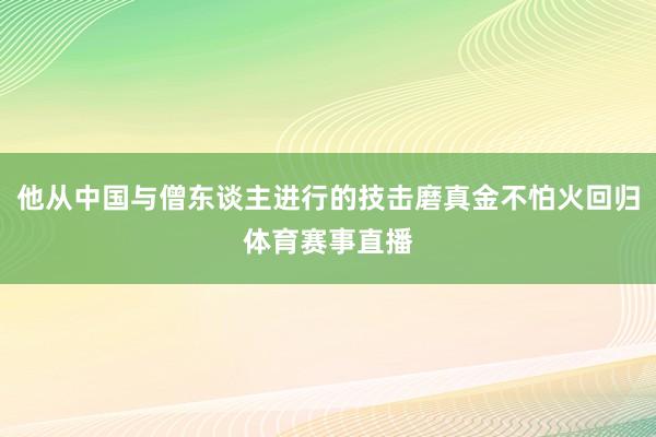 他从中国与僧东谈主进行的技击磨真金不怕火回归体育赛事直播