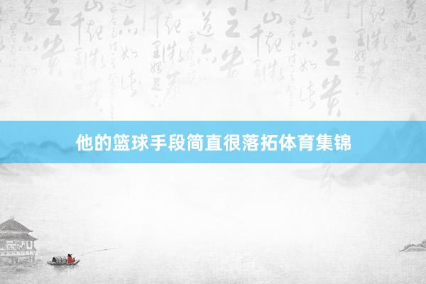 他的篮球手段简直很落拓体育集锦