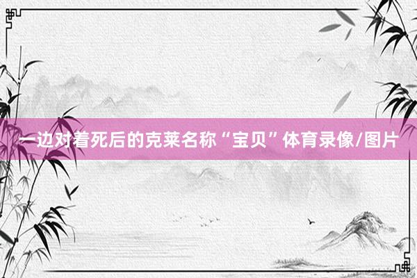 一边对着死后的克莱名称“宝贝”体育录像/图片