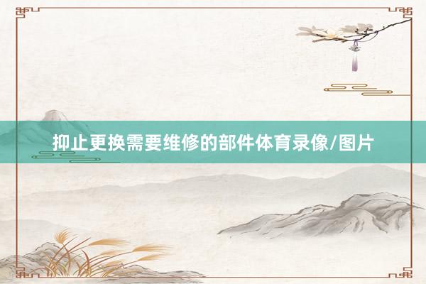 抑止更换需要维修的部件体育录像/图片
