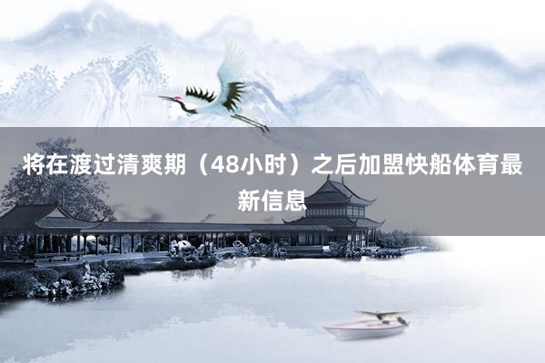将在渡过清爽期（48小时）之后加盟快船体育最新信息