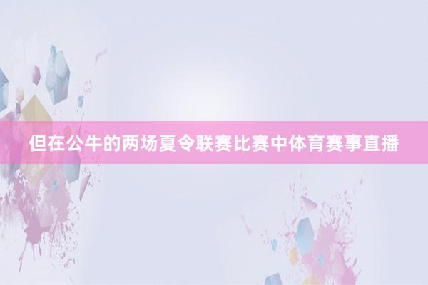 但在公牛的两场夏令联赛比赛中体育赛事直播
