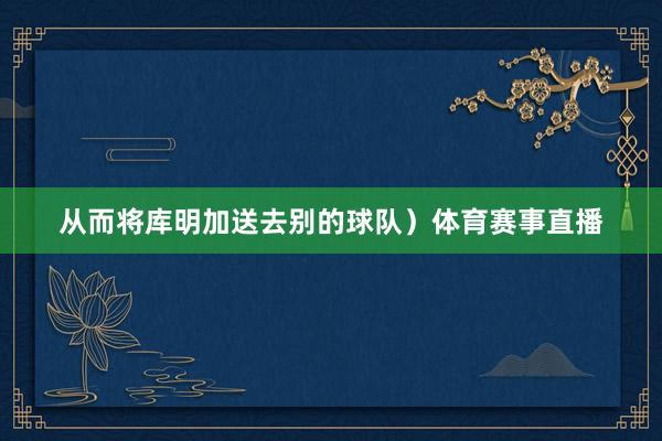 从而将库明加送去别的球队）体育赛事直播