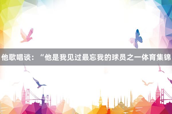 他歌唱谈：“他是我见过最忘我的球员之一体育集锦