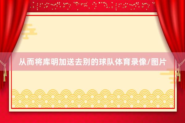 从而将库明加送去别的球队体育录像/图片