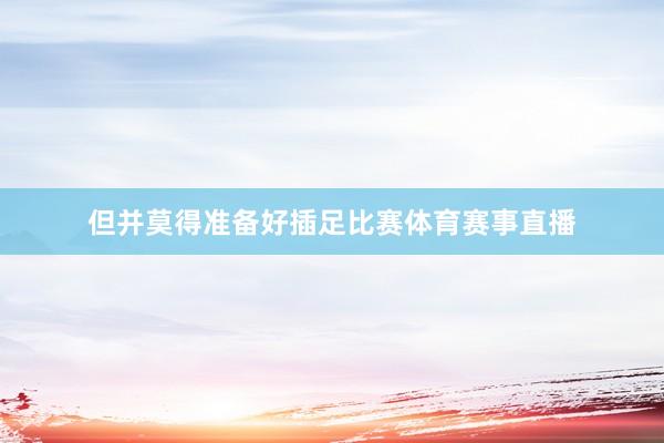 但并莫得准备好插足比赛体育赛事直播