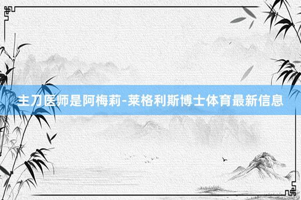主刀医师是阿梅莉-莱格利斯博士体育最新信息