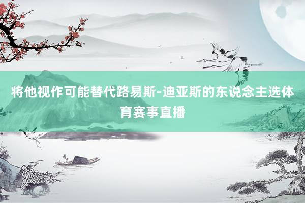 将他视作可能替代路易斯-迪亚斯的东说念主选体育赛事直播