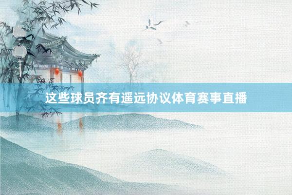 这些球员齐有遥远协议体育赛事直播