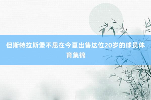 但斯特拉斯堡不思在今夏出售这位20岁的球员体育集锦