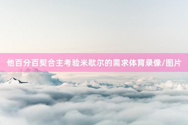 他百分百契合主考验米歇尔的需求体育录像/图片