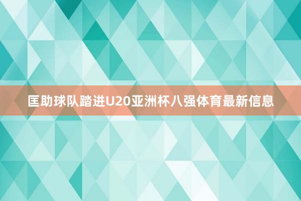 匡助球队踏进U20亚洲杯八强体育最新信息