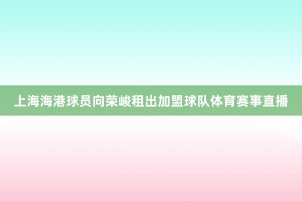 上海海港球员向荣峻租出加盟球队体育赛事直播