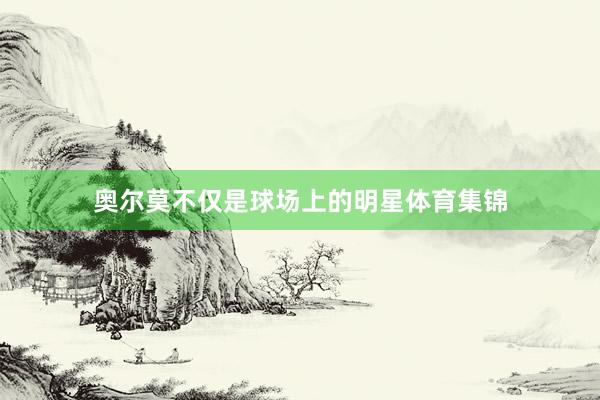 奥尔莫不仅是球场上的明星体育集锦