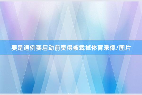 要是通例赛启动前莫得被裁掉体育录像/图片