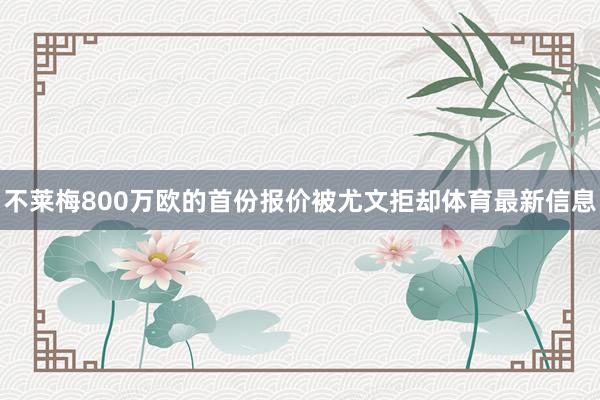 不莱梅800万欧的首份报价被尤文拒却体育最新信息