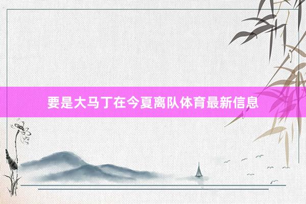 要是大马丁在今夏离队体育最新信息