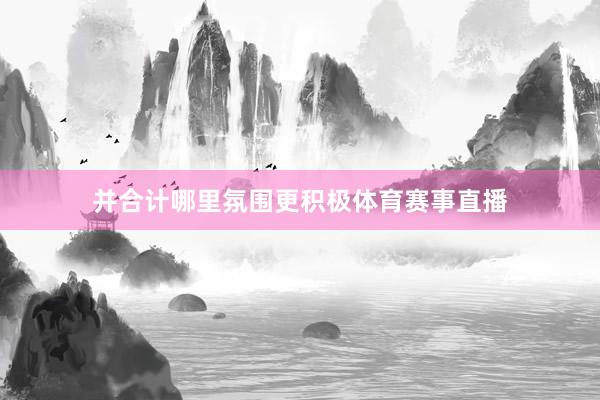 并合计哪里氛围更积极体育赛事直播