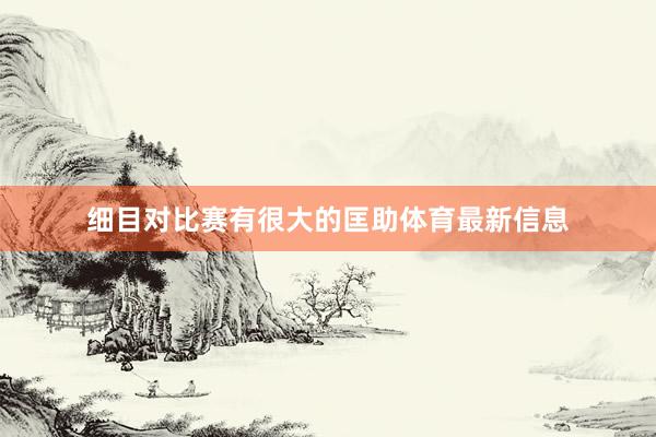 细目对比赛有很大的匡助体育最新信息