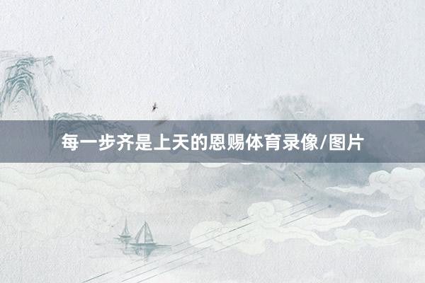 每一步齐是上天的恩赐体育录像/图片