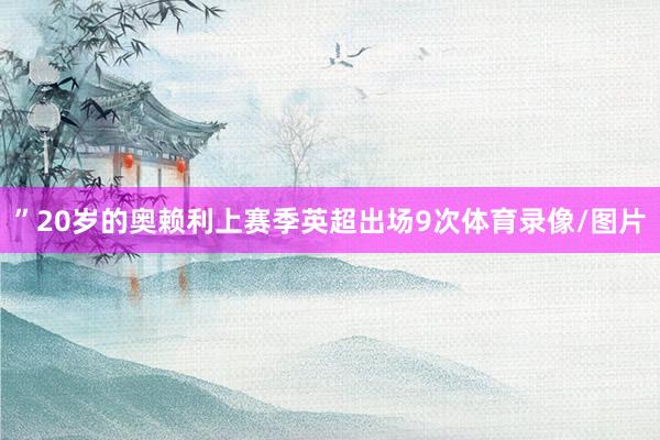 ”20岁的奥赖利上赛季英超出场9次体育录像/图片