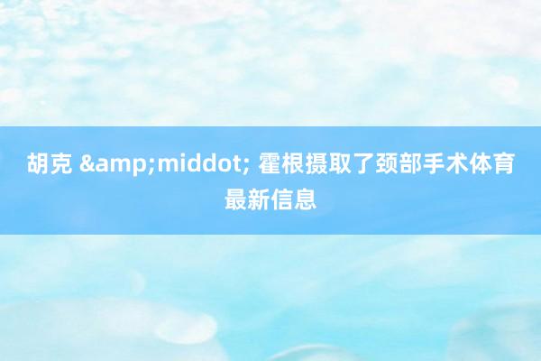 胡克 &middot; 霍根摄取了颈部手术体育最新信息