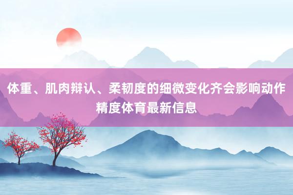 体重、肌肉辩认、柔韧度的细微变化齐会影响动作精度体育最新信息
