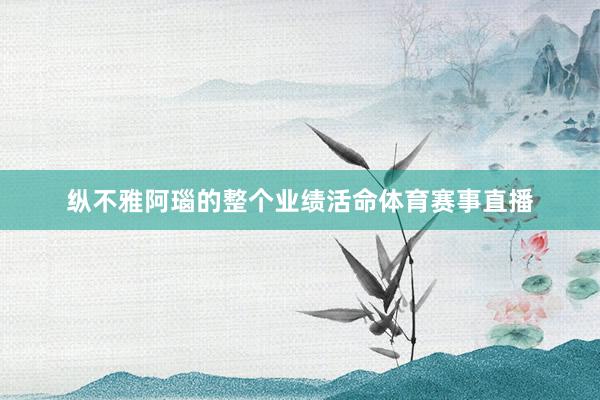 纵不雅阿瑙的整个业绩活命体育赛事直播