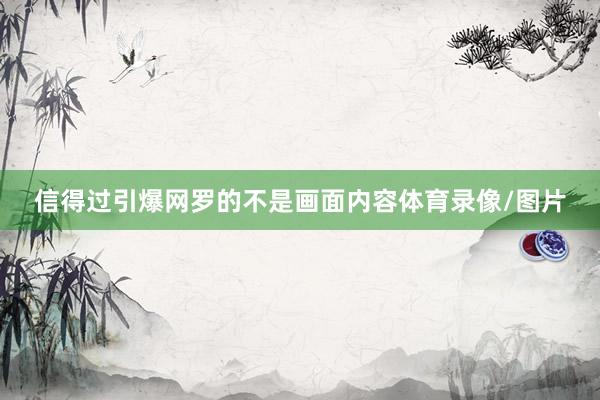 信得过引爆网罗的不是画面内容体育录像/图片