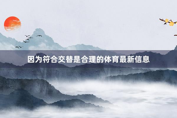 因为符合交替是合理的体育最新信息