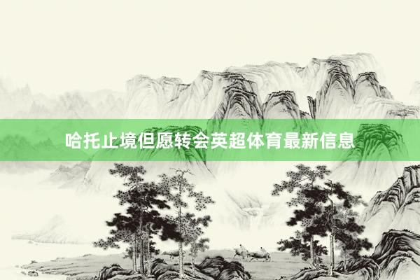 哈托止境但愿转会英超体育最新信息