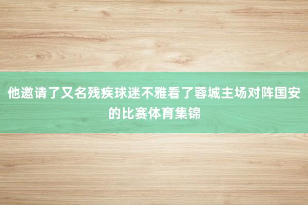 他邀请了又名残疾球迷不雅看了蓉城主场对阵国安的比赛体育集锦