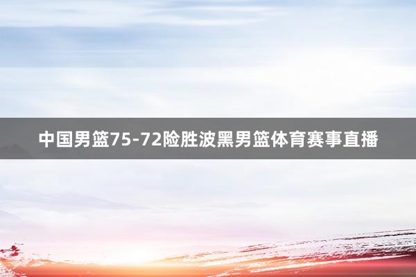 中国男篮75-72险胜波黑男篮体育赛事直播