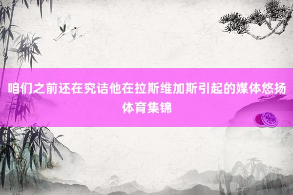 咱们之前还在究诘他在拉斯维加斯引起的媒体悠扬体育集锦