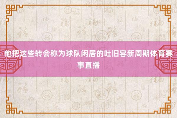 他把这些转会称为球队闲居的吐旧容新周期体育赛事直播