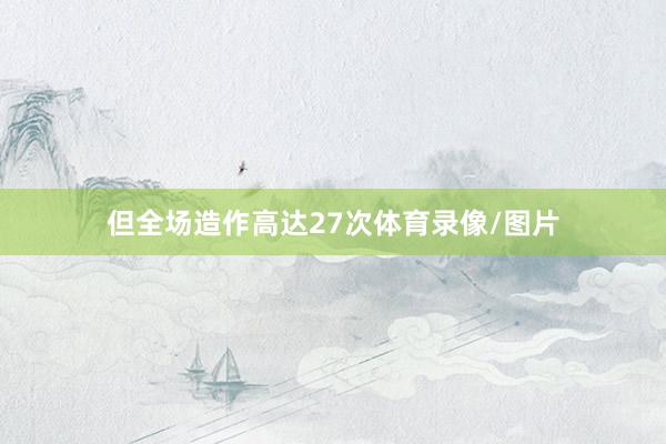但全场造作高达27次体育录像/图片