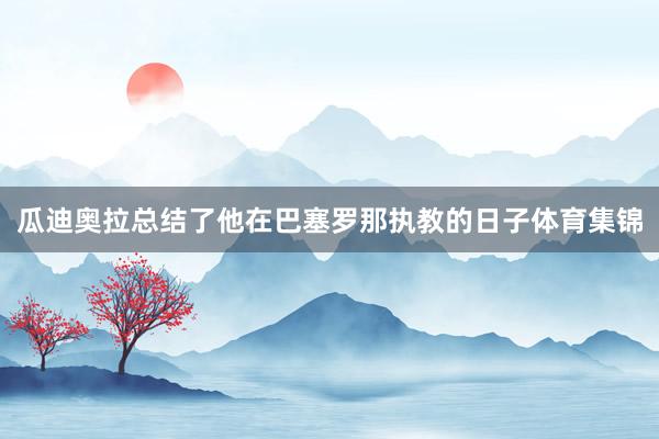 瓜迪奥拉总结了他在巴塞罗那执教的日子体育集锦
