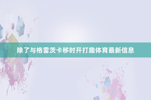 除了与格雷茨卡移时开打趣体育最新信息