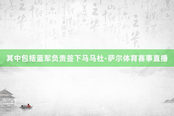 其中包括蓝军负责签下马马杜-萨尔体育赛事直播