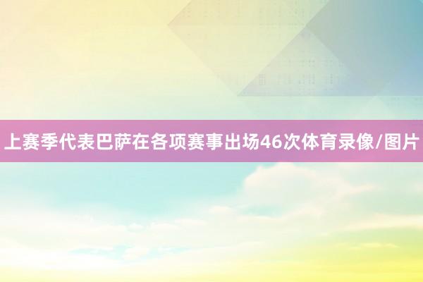 上赛季代表巴萨在各项赛事出场46次体育录像/图片