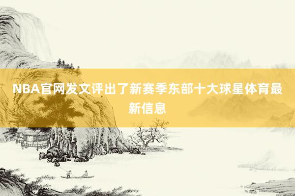NBA官网发文评出了新赛季东部十大球星体育最新信息