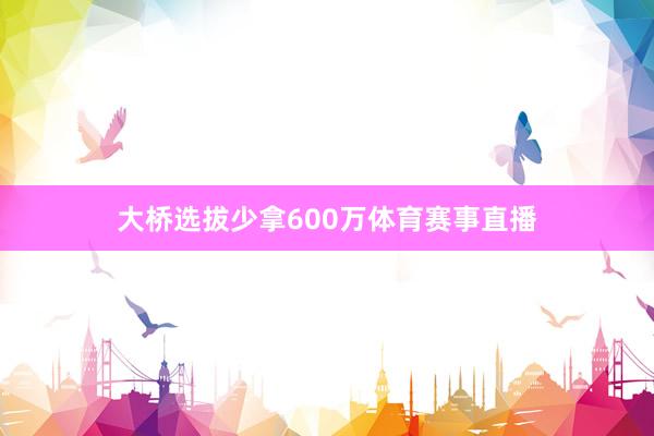 大桥选拔少拿600万体育赛事直播